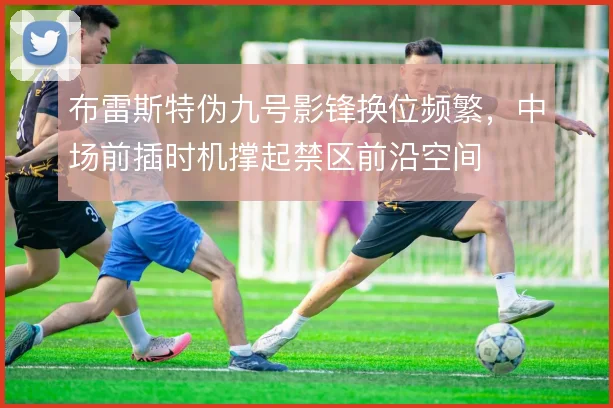 布雷斯特伪九号影锋换位频繁，中场前插时机撑起禁区前沿空间