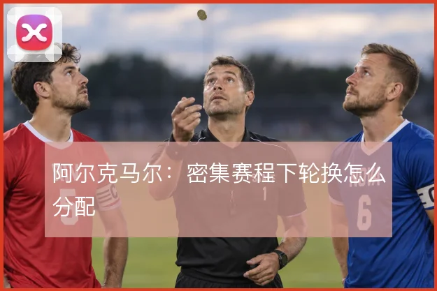 阿尔克马尔：密集赛程下轮换怎么分配
