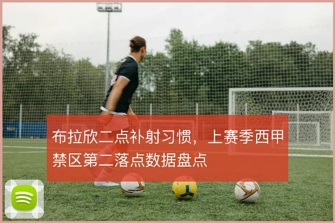 布拉欣二点补射习惯,上赛季西甲禁区第二落点数据盘点