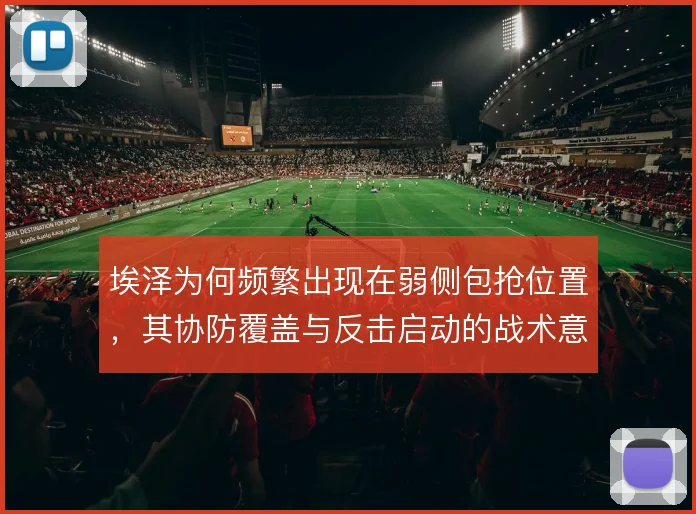 埃泽为何频繁出现在弱侧包抢位置，其协防覆盖与反击启动的战术意图
