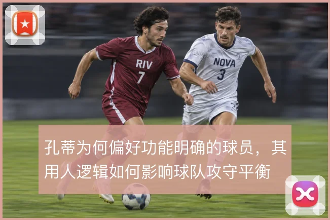 孔蒂为何偏好功能明确的球员，其用人逻辑如何影响球队攻守平衡