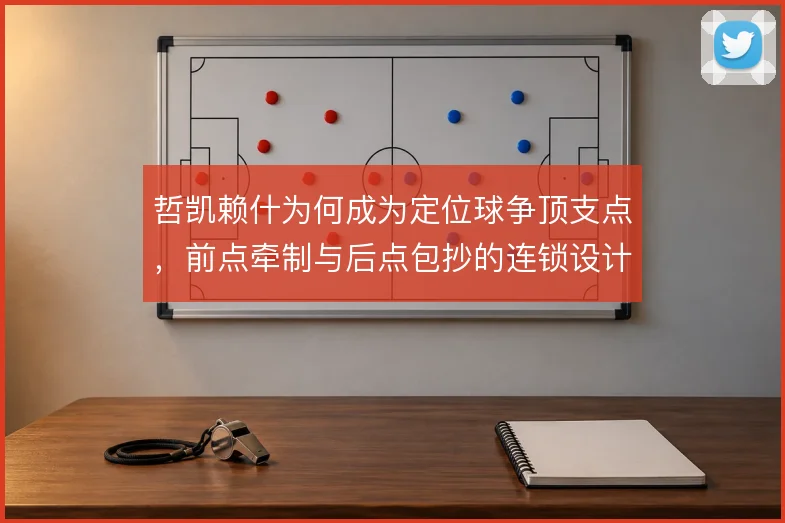 哲凯赖什为何成为定位球争顶支点,前点牵制与后点包抄的连锁设计