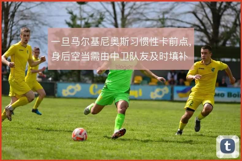 一旦马尔基尼奥斯习惯性卡前点，身后空当需由中卫队友及时填补