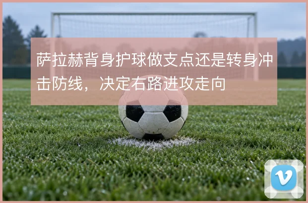 萨拉赫背身护球做支点还是转身冲击防线，决定右路进攻走向