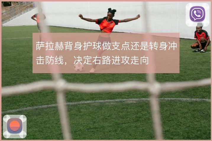 萨拉赫背身护球做支点还是转身冲击防线，决定右路进攻走向