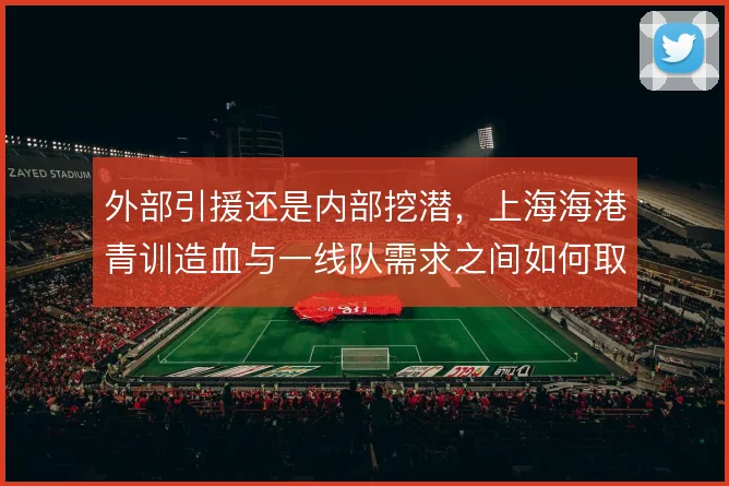 外部引援还是内部挖潜，上海海港青训造血与一线队需求之间如何取舍