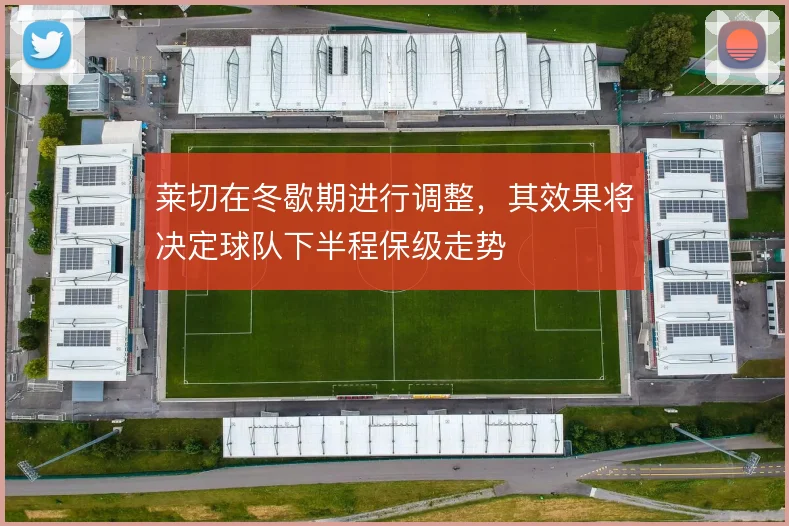 莱切在冬歇期进行调整，其效果将决定球队下半程保级走势