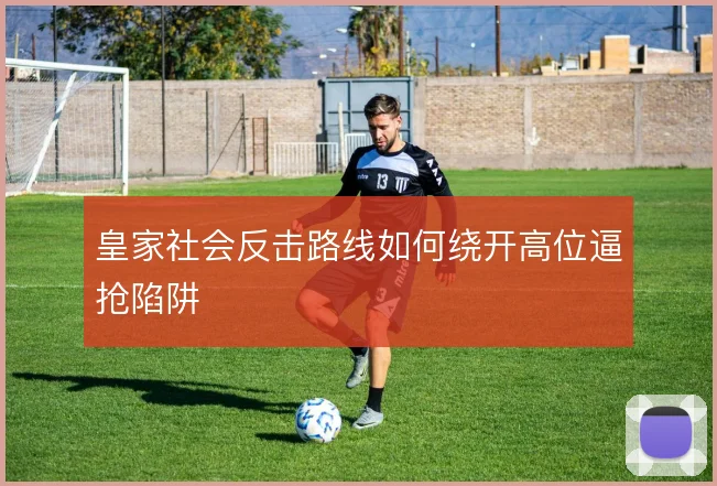 皇家社会反击路线如何绕开高位逼抢陷阱