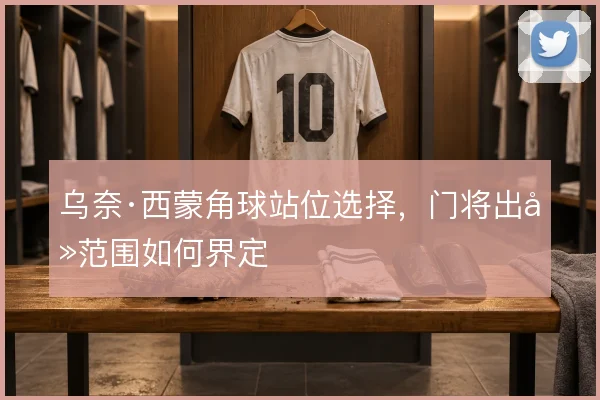 乌奈·西蒙角球站位选择，门将出击范围如何界定
