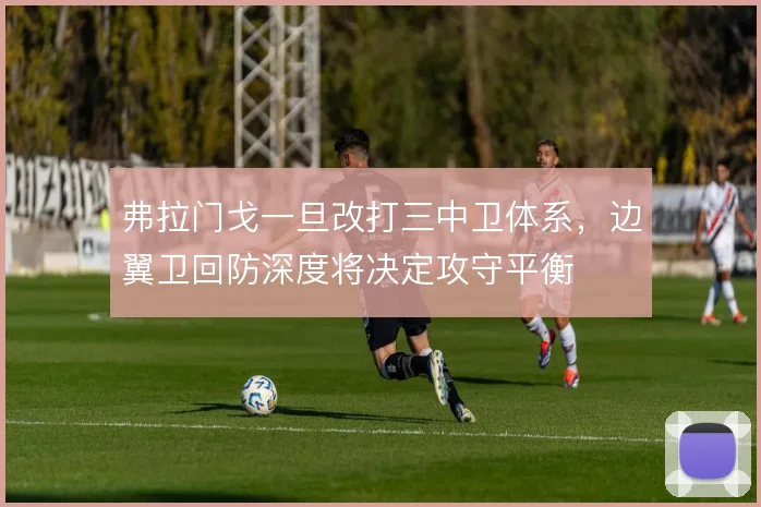 弗拉门戈一旦改打三中卫体系，边翼卫回防深度将决定攻守平衡