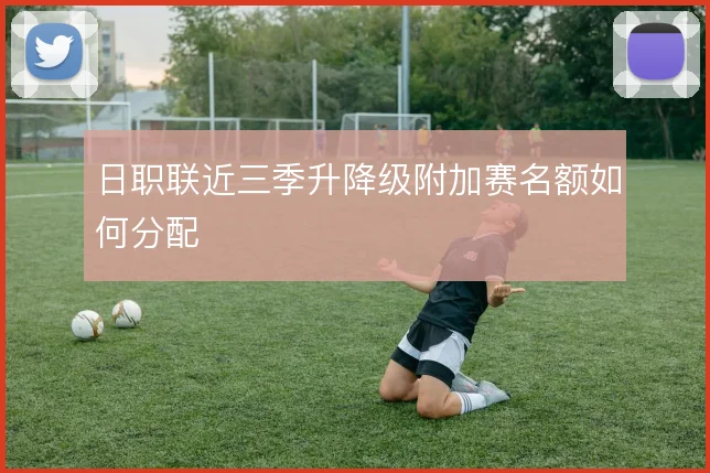 日职联近三季升降级附加赛名额如何分配