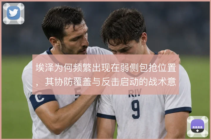 埃泽为何频繁出现在弱侧包抢位置，其协防覆盖与反击启动的战术意图