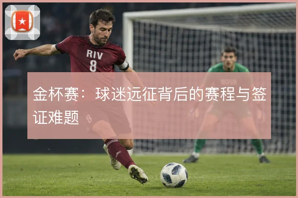 金杯赛:球迷远征背后的赛程与签证难题
