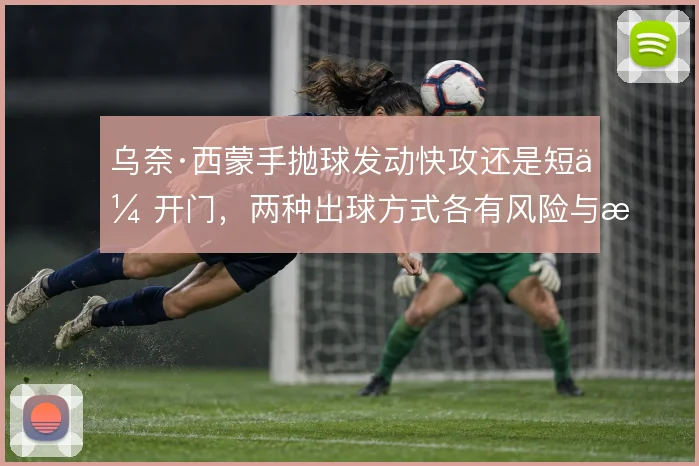 乌奈·西蒙手抛球发动快攻还是短传开门，两种出球方式各有风险与收益
