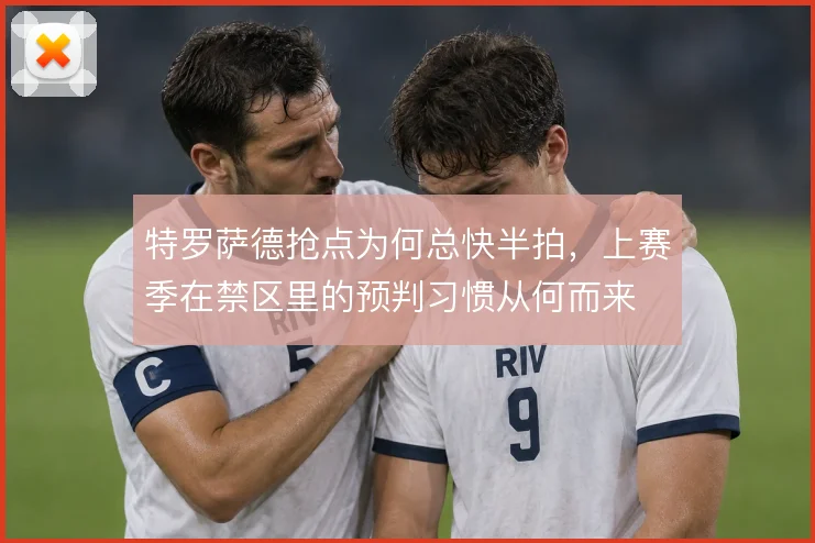 特罗萨德抢点为何总快半拍，上赛季在禁区里的预判习惯从何而来