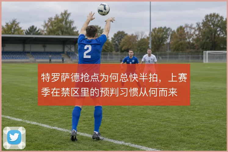 特罗萨德抢点为何总快半拍,上赛季在禁区里的预判习惯从何而来