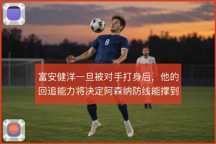 富安健洋一旦被对手打身后,他的回追能力将决定阿森纳防线能撑到哪一步