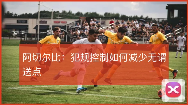 阿切尔比：犯规控制如何减少无谓送点