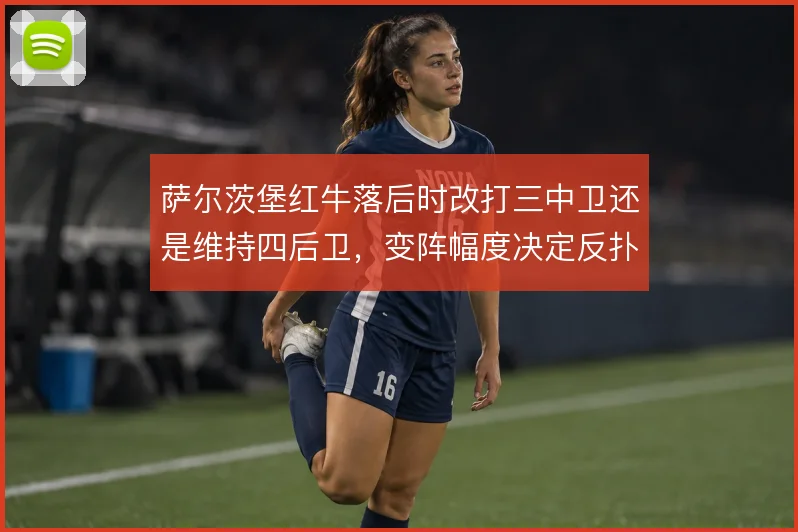 萨尔茨堡红牛落后时改打三中卫还是维持四后卫，变阵幅度决定反扑效率