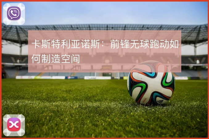 卡斯特利亚诺斯:前锋无球跑动如何制造空间