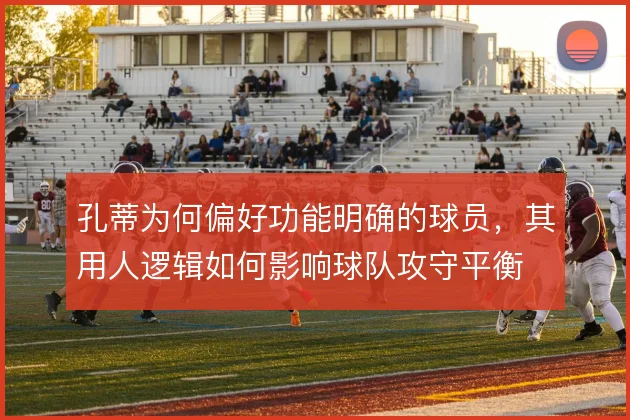 孔蒂为何偏好功能明确的球员，其用人逻辑如何影响球队攻守平衡