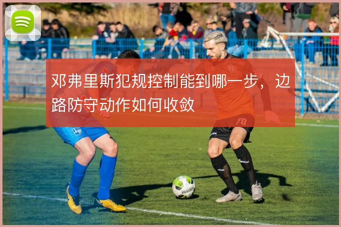 邓弗里斯犯规控制能到哪一步,边路防守动作如何收敛