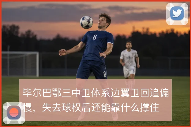 毕尔巴鄂三中卫体系边翼卫回追偏慢，失去球权后还能靠什么撑住