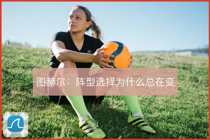 图赫尔:阵型选择为什么总在变