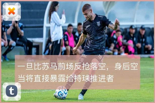 一旦比苏马前场反抢落空，身后空当将直接暴露给持球推进者