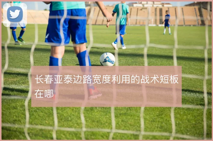 长春亚泰边路宽度利用的战术短板在哪