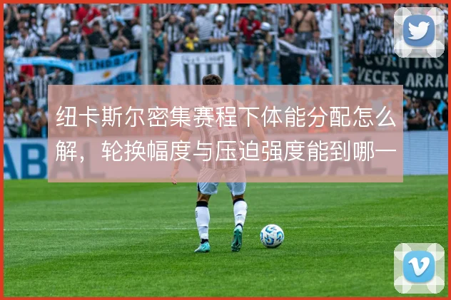 纽卡斯尔密集赛程下体能分配怎么解，轮换幅度与压迫强度能到哪一步